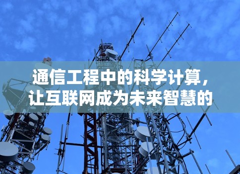 通信工程中的科学计算,让互联网成为未来智慧的起点 通信工程中的科学计算,让互联网成为未来智慧的起点