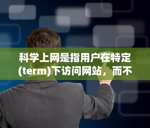 科学上网是指用户在特定(term)下访问网站,而不是在默认的浏览器term下。以下是一些科学上网的小技巧 科学上网是指用户在特定(term)下访问网站,而不是在默认的浏览器term下。以下是一些科学上网的小技巧