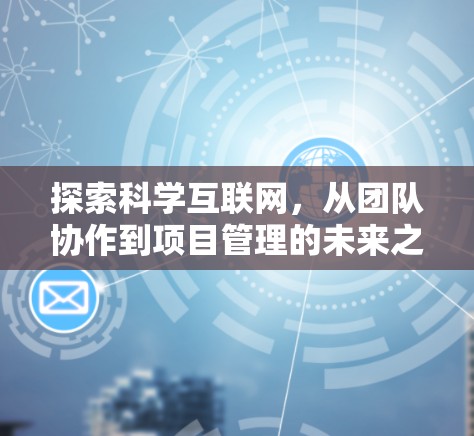 探索科学互联网,从团队协作到项目管理的未来之道 探索科学互联网,从团队协作到项目管理的未来之道