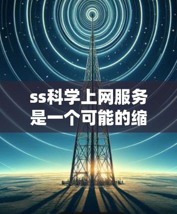 ss科学上网服务是一个可能的缩写或特定领域的术语,具体含义需要进一步确认。以下是一些可能的解释和建议 ss科学上网服务是一个可能的缩写或特定领域的术语,具体含义需要进一步确认。以下是一些可能的解释和建议