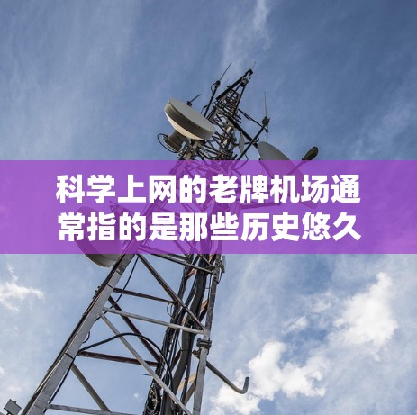科学上网的老牌机场通常指的是那些历史悠久、功能齐全且支持科学活动的机场。以下是一些适合科学用途的著名机场 科学上网的老牌机场通常指的是那些历史悠久、功能齐全且支持科学活动的机场。以下是一些适合科学用途的著名机场