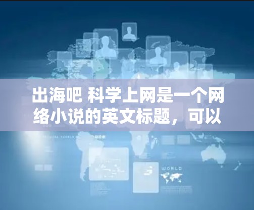出海吧 科学上网是一个网络小说的英文标题,可以理解为一个带有出海和科学上网两个关键词的标题。以下是对这个标题的一些分析和可能的解读 出海吧 科学上网是一个网络小说的英文标题,可以理解为一个带有出海和科学上网两个关键词的标题。以下是对这个标题的一些分析和可能的解读