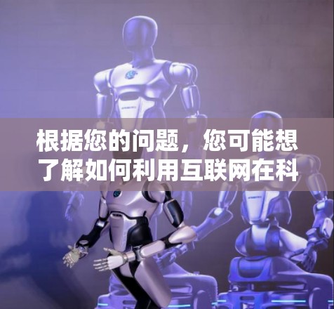 根据您的问题,您可能想了解如何利用互联网在科学领域中应用。以下是一些可能的解答 根据您的问题,您可能想了解如何利用互联网在科学领域中应用。以下是一些可能的解答