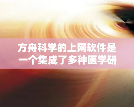 方舟科学的上网软件是一个集成了多种医学研究工具的平台,主要分为以下几个部分 方舟科学的上网软件是一个集成了多种医学研究工具的平台,主要分为以下几个部分