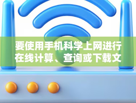 要使用手机科学上网进行在线计算、查询或下载文件,可以按照以下步骤操作 要使用手机科学上网进行在线计算、查询或下载文件,可以按照以下步骤操作