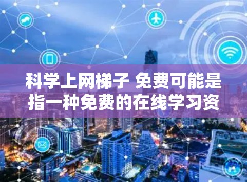 科学上网梯子 免费可能是指一种免费的在线学习资源或工具,帮助用户在不付费的情况下学习科学知识。以下是一些可能的解释和解决方案 科学上网梯子 免费可能是指一种免费的在线学习资源或工具,帮助用户在不付费的情况下学习科学知识。以下是一些可能的解释和解决方案