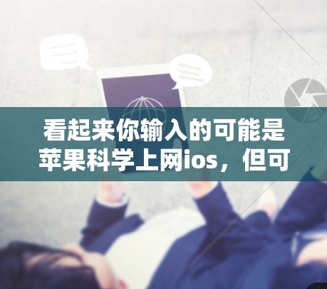 看起来你输入的可能是苹果科学上网ios,但可能有些地方有误。以下是一些可能的解释 看起来你输入的可能是苹果科学上网ios,但可能有些地方有误。以下是一些可能的解释