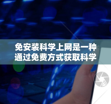 免安装科学上网是一种通过免费方式获取科学知识、研究和学习资源的方法。以下是一些具体的免费科学上网工具和方法,帮助你充分利用这些资源 免安装科学上网是一种通过免费方式获取科学知识、研究和学习资源的方法。以下是一些具体的免费科学上网工具和方法,帮助你充分利用这些资源