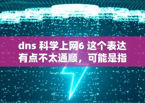 dns 科学上网6 这个表达有点不太通顺,可能是指科学上网6 这个平台或工具。不过,我需要更准确地理解你的需求。以下是一些可能的解释 dns 科学上网6 这个表达有点不太通顺,可能是指科学上网6 这个平台或工具。不过,我需要更准确地理解你的需求。以下是一些可能的解释