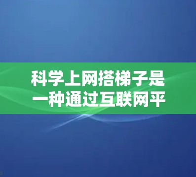 科学上网搭梯子是一种通过互联网平台构建学习梯度的学习方式,旨在提升学习效果和效率。以下是对该概念的详细分析 科学上网搭梯子是一种通过互联网平台构建学习梯度的学习方式,旨在提升学习效果和效率。以下是对该概念的详细分析