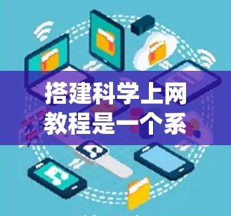 搭建科学上网教程是一个系统性的任务,旨在帮助用户有效地利用互联网进行科学研究和学习。以下是一个结构化的指南,涵盖科学上网教程的主要内容和步骤 搭建科学上网教程是一个系统性的任务,旨在帮助用户有效地利用互联网进行科学研究和学习。以下是一个结构化的指南,涵盖科学上网教程的主要内容和步骤