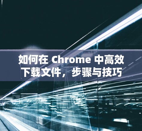如何在 Chrome 中高效下载文件,步骤与技巧 如何在 Chrome 中高效下载文件,步骤与技巧