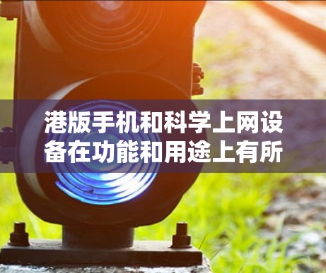 港版手机和科学上网设备在功能和用途上有所不同,以下是详细的对比 港版手机和科学上网设备在功能和用途上有所不同,以下是详细的对比