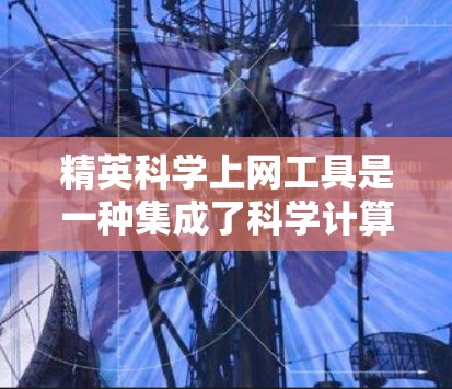 精英科学上网工具是一种集成了科学计算、数据分析和建模功能的现代在线解决方案,广泛应用于科学研究、工程设计、数据分析等领域。以下是该工具的主要特点和使用指南 精英科学上网工具是一种集成了科学计算、数据分析和建模功能的现代在线解决方案,广泛应用于科学研究、工程设计、数据分析等领域。以下是该工具的主要特点和使用指南