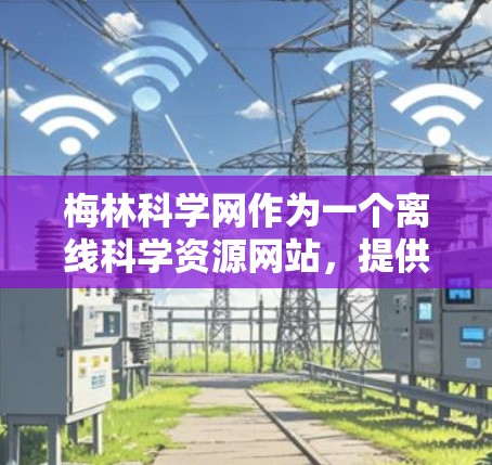 梅林科学网作为一个离线科学资源网站,提供了一些免费的科学资料和工具,但访问方式和在线网站有所不同。以下是关于梅林科学网的一些详细信息 梅林科学网作为一个离线科学资源网站,提供了一些免费的科学资料和工具,但访问方式和在线网站有所不同。以下是关于梅林科学网的一些详细信息