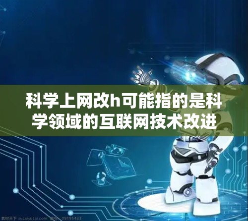 科学上网改h可能指的是科学领域的互联网技术改进建议或改进措施,可能包括以下几个方面 科学上网改h可能指的是科学领域的互联网技术改进建议或改进措施,可能包括以下几个方面