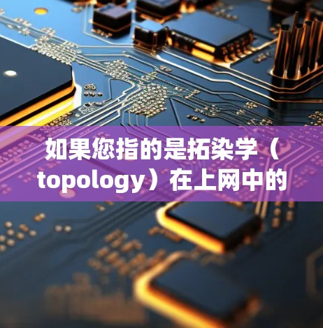 如果您指的是拓染学(topology)在上网中的应用,可能涉及以下方面 如果您指的是拓染学(topology)在上网中的应用,可能涉及以下方面
