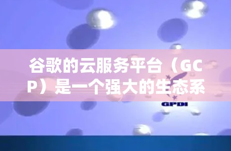 谷歌的云服务平台(GCP)是一个强大的生态系统,支持机器学习、AI、数据管理等多种功能。以下是对GCP的详细介绍 谷歌的云服务平台(GCP)是一个强大的生态系统,支持机器学习、AI、数据管理等多种功能。以下是对GCP的详细介绍