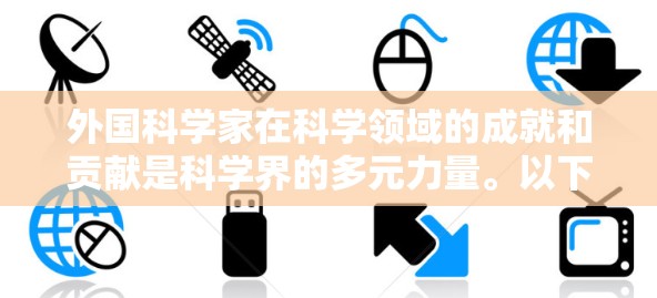 外国科学家在科学领域的成就和贡献是科学界的多元力量。以下是一些外国科学家在不同领域的杰出成就 外国科学家在科学领域的成就和贡献是科学界的多元力量。以下是一些外国科学家在不同领域的杰出成就