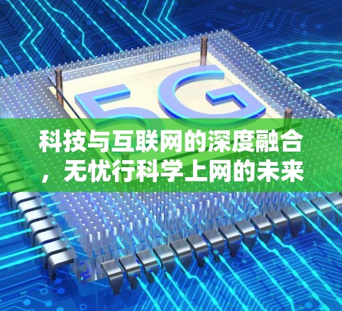 科技与互联网的深度融合,无忧行科学上网的未来展望 科技与互联网的深度融合,无忧行科学上网的未来展望