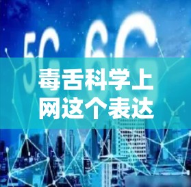 毒舌科学上网这个表达可能有几种解释,具体取决于上下文。以下是一些可能的解释和建议 毒舌科学上网这个表达可能有几种解释,具体取决于上下文。以下是一些可能的解释和建议