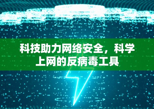 科技助力网络安全,科学上网的反病毒工具 科技助力网络安全,科学上网的反病毒工具