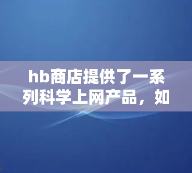 hb商店提供了一系列科学上网产品,如科学计算器、智能音箱和电子书,每个产品都有其独特的功能和用途。以下是对这些产品的详细介绍和建议 hb商店提供了一系列科学上网产品,如科学计算器、智能音箱和电子书,每个产品都有其独特的功能和用途。以下是对这些产品的详细介绍和建议