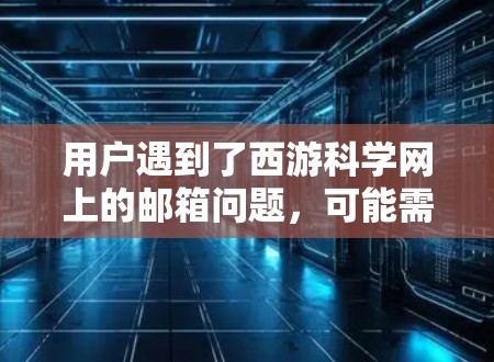 用户遇到了西游科学网上的邮箱问题,可能需要以下步骤来解决 用户遇到了西游科学网上的邮箱问题,可能需要以下步骤来解决