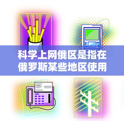 科学上网俄区是指在俄罗斯某些地区使用网络进行科学研究、学习或教育的活动。随着科技的快速发展,网络已成为科学探索的重要工具,尤其是在科学教育和研究领域 科学上网俄区是指在俄罗斯某些地区使用网络进行科学研究、学习或教育的活动。随着科技的快速发展,网络已成为科学探索的重要工具,尤其是在科学教育和研究领域