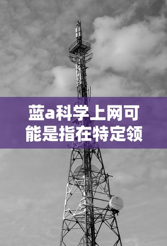 蓝a科学上网可能是指在特定领域内提供科学计算、数据分析或科研支持的服务。以下是对蓝a科学上网的详细分析 蓝a科学上网可能是指在特定领域内提供科学计算、数据分析或科研支持的服务。以下是对蓝a科学上网的详细分析