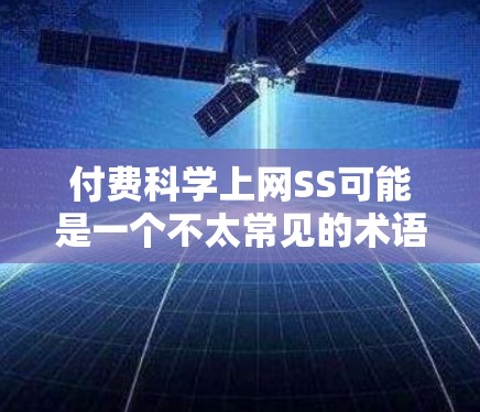 付费科学上网SS可能是一个不太常见的术语或表达,需要进一步明确其具体含义。以下是一些可能的解释和建议 付费科学上网SS可能是一个不太常见的术语或表达,需要进一步明确其具体含义。以下是一些可能的解释和建议