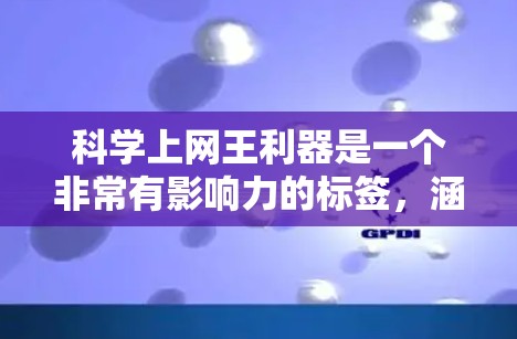 科学上网王利器是一个非常有影响力的标签,涵盖了科学领域的多个关键方面。以下是对这一标签的详细分析和总结 科学上网王利器是一个非常有影响力的标签,涵盖了科学领域的多个关键方面。以下是对这一标签的详细分析和总结