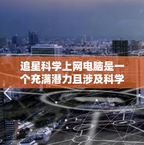 追星科学上网电脑是一个充满潜力且涉及科学、技术、伦理等多个领域的有趣主题。以下是对这一主题的分步骤解释 追星科学上网电脑是一个充满潜力且涉及科学、技术、伦理等多个领域的有趣主题。以下是对这一主题的分步骤解释