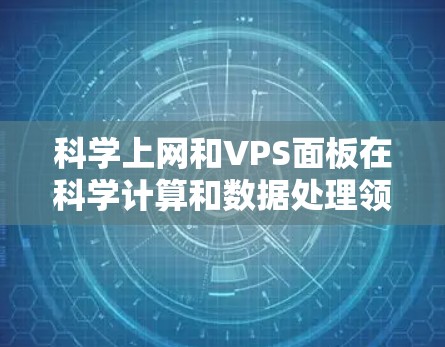 科学上网和VPS面板在科学计算和数据处理领域具有重要的应用价值。以下是对两者关系和使用方法的详细总结 科学上网和VPS面板在科学计算和数据处理领域具有重要的应用价值。以下是对两者关系和使用方法的详细总结