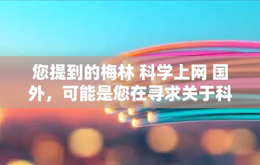 您提到的梅林 科学上网 国外,可能是您在寻求关于科学、互联网、科学知识或科学活动的资源。以下是一些可能的信息和建议 您提到的梅林 科学上网 国外,可能是您在寻求关于科学、互联网、科学知识或科学活动的资源。以下是一些可能的信息和建议