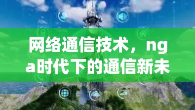 网络通信技术,nga时代下的通信新未来 网络通信技术,nga时代下的通信新未来