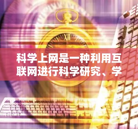 科学上网是一种利用互联网进行科学研究、学习、讨论和交流的重要方式。以下是一些科学上网的实用技巧和方法 科学上网是一种利用互联网进行科学研究、学习、讨论和交流的重要方式。以下是一些科学上网的实用技巧和方法