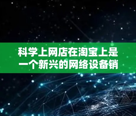 科学上网店在淘宝上是一个新兴的网络设备销售平台,提供了一定数量的高科技产品,如路由器、流量控制器、防火墙等。这些产品旨在帮助用户优化网络使用,提升用户体验。以下是对科学上网店的详细介绍 科学上网店在淘宝上是一个新兴的网络设备销售平台,提供了一定数量的高科技产品,如路由器、流量控制器、防火墙等。这些产品旨在帮助用户优化网络使用,提升用户体验。以下是对科学上网店的详细介绍