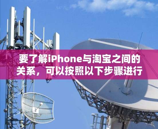 要了解iPhone与淘宝之间的关系,可以按照以下步骤进行 要了解iPhone与淘宝之间的关系,可以按照以下步骤进行