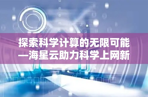 探索科学计算的无限可能—海星云助力科学上网新纪元 探索科学计算的无限可能—海星云助力科学上网新纪元