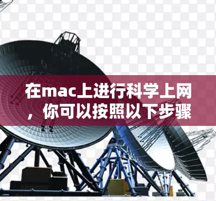 在mac上进行科学上网,你可以按照以下步骤进行操作 在mac上进行科学上网,你可以按照以下步骤进行操作