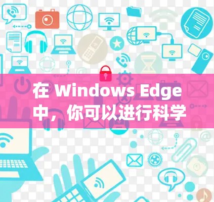 在 Windows Edge 中,你可以进行科学上网,包括以下几种功能 在 Windows Edge 中,你可以进行科学上网,包括以下几种功能