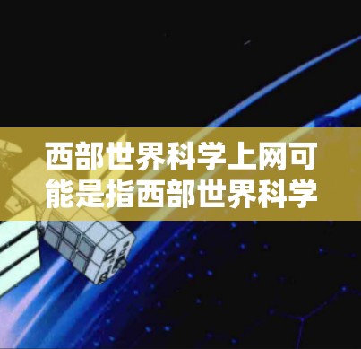 西部世界科学上网可能是指西部世界科学网(简称西苏网)或其他与科学相关的内容。以下是一些可能的解释和信息 西部世界科学上网可能是指西部世界科学网(简称西苏网)或其他与科学相关的内容。以下是一些可能的解释和信息