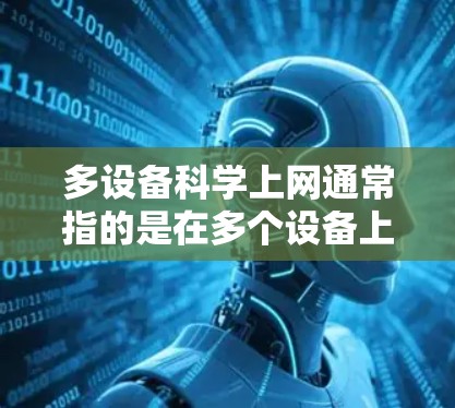 多设备科学上网通常指的是在多个设备上高效地共享互联网资源,以提高网络性能和用户体验。以下是关于多设备科学上网的详细说明 多设备科学上网通常指的是在多个设备上高效地共享互联网资源,以提高网络性能和用户体验。以下是关于多设备科学上网的详细说明