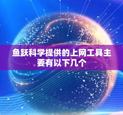 鱼跃科学提供的上网工具主要有以下几个 鱼跃科学提供的上网工具主要有以下几个