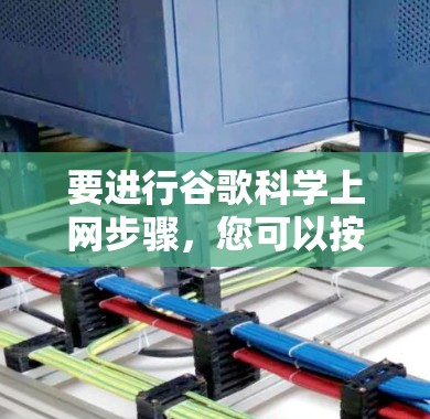 要进行谷歌科学上网步骤，您可以按照以下步骤操作