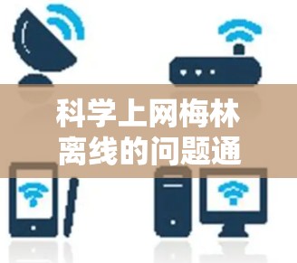 科学上网梅林离线的问题通常涉及到网络连接的稳定性、防火墙设置和使用网络代理。以下是逐步的解决方案 科学上网梅林离线的问题通常涉及到网络连接的稳定性、防火墙设置和使用网络代理。以下是逐步的解决方案