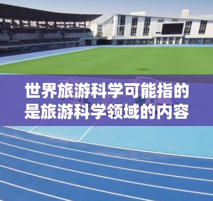 世界旅游科学可能指的是旅游科学领域的内容,尤其是涉及全球旅游的科学研究、旅游管理、旅游经济等领域。由于世界游科学上网是一个比较笼统的表述,以下是一些可能的方向和资源,供你进一步探索 世界旅游科学可能指的是旅游科学领域的内容,尤其是涉及全球旅游的科学研究、旅游管理、旅游经济等领域。由于世界游科学上网是一个比较笼统的表述,以下是一些可能的方向和资源,供你进一步探索