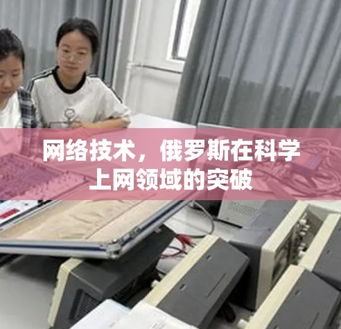 网络技术,俄罗斯在科学上网领域的突破 网络技术,俄罗斯在科学上网领域的突破
