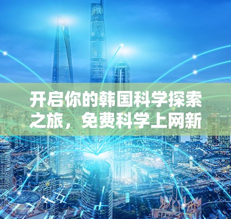 开启你的韩国科学探索之旅,免费科学上网新体验 开启你的韩国科学探索之旅,免费科学上网新体验